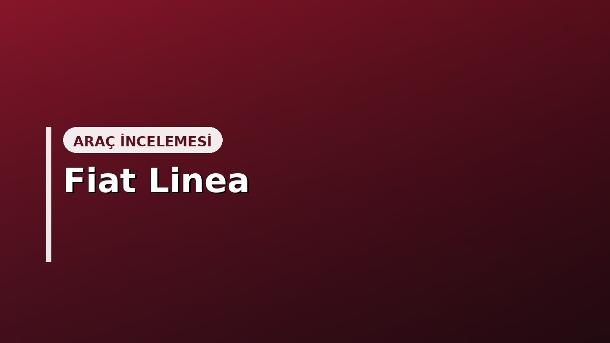Fiat Linea Alınır mı? Kronik Sorunlar, Fiyat ve Güvenilirlik (2026)