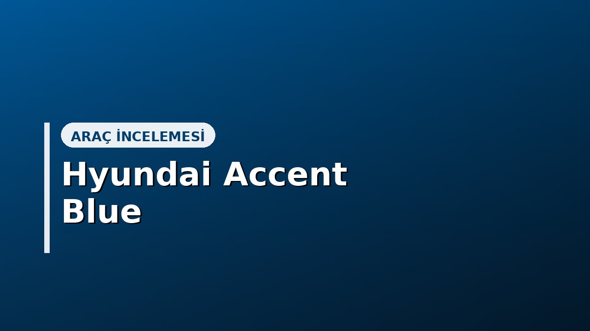 Hyundai Accent Blue Alınır mı? Kronik Sorunlar, Fiyat ve Güvenilirlik (2026)