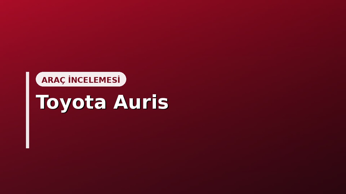 Toyota Auris Alınır mı? Kronik Sorunlar, Fiyat ve Güvenilirlik (2026)